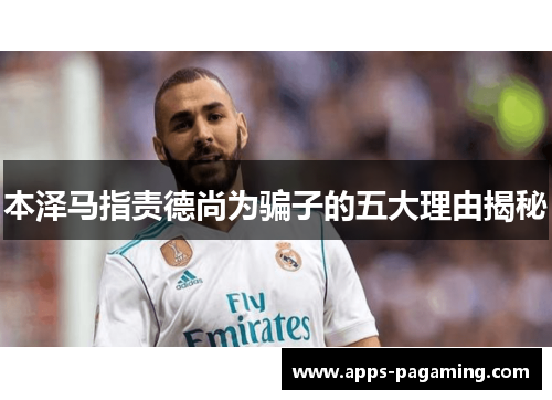 本泽马指责德尚为骗子的五大理由揭秘
