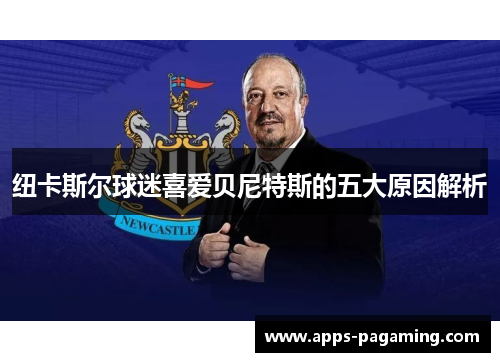 纽卡斯尔球迷喜爱贝尼特斯的五大原因解析