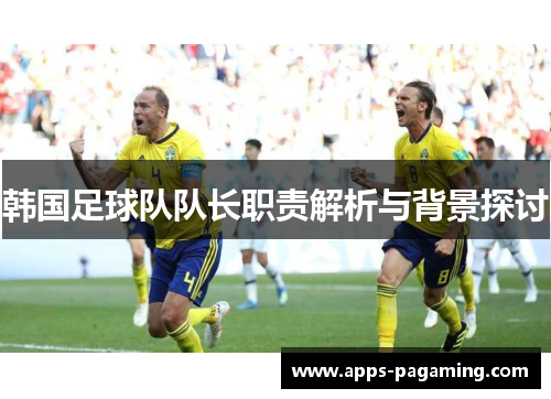 韩国足球队队长职责解析与背景探讨 韩国足球队队长职责解析与背景探讨