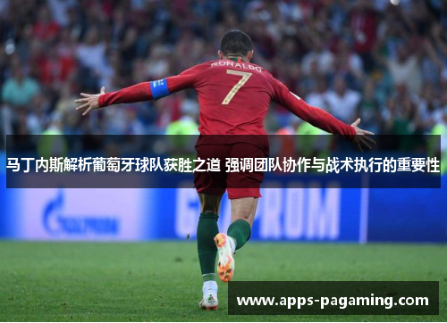 马丁内斯解析葡萄牙球队获胜之道 强调团队协作与战术执行的重要性 马丁内斯解析葡萄牙球队获胜之道 强调团队协作与战术执行的重要性