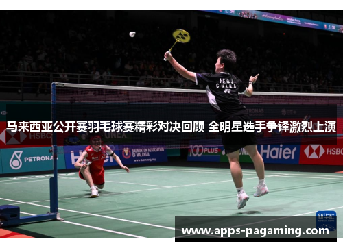 马来西亚公开赛羽毛球赛精彩对决回顾 全明星选手争锋激烈上演 马来西亚公开赛羽毛球赛精彩对决回顾 全明星选手争锋激烈上演