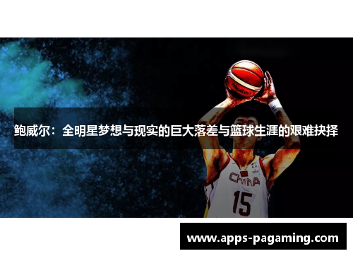 鲍威尔:全明星梦想与现实的巨大落差与篮球生涯的艰难抉择 鲍威尔:全明星梦想与现实的巨大落差与篮球生涯的艰难抉择