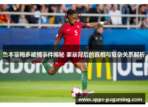 鲁本塞梅多被捕事件揭秘 家暴背后的真相与复杂关系解析 鲁本塞梅多被捕事件揭秘 家暴背后的真相与复杂关系解析
