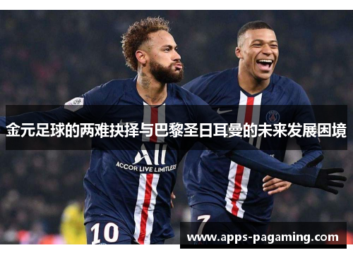 金元足球的两难抉择与巴黎圣日耳曼的未来发展困境 金元足球的两难抉择与巴黎圣日耳曼的未来发展困境