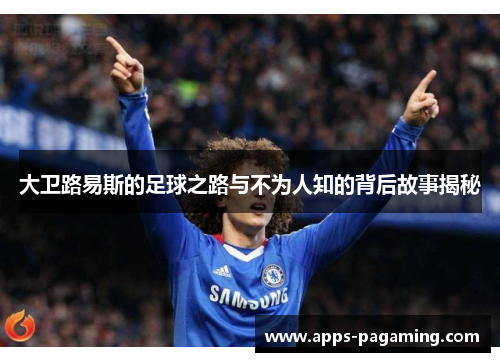 大卫路易斯的足球之路与不为人知的背后故事揭秘