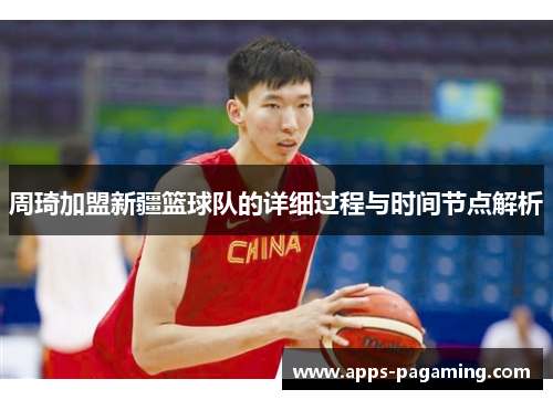 周琦加盟新疆篮球队的详细过程与时间节点解析