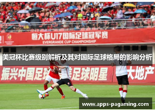 美冠杯比赛级别解析及其对国际足球格局的影响分析 美冠杯比赛级别解析及其对国际足球格局的影响分析