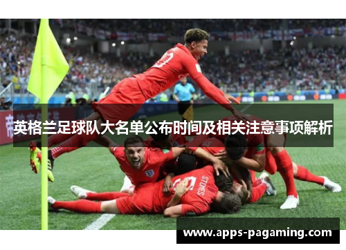 英格兰足球队大名单公布时间及相关注意事项解析