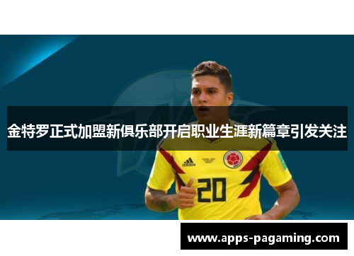 金特罗正式加盟新俱乐部开启职业生涯新篇章引发关注