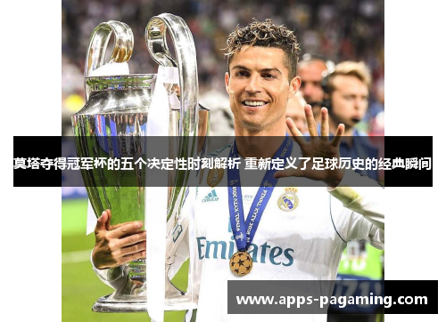 莫塔夺得冠军杯的五个决定性时刻解析 重新定义了足球历史的经典瞬间