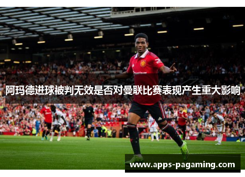 阿玛德进球被判无效是否对曼联比赛表现产生重大影响 阿玛德进球被判无效是否对曼联比赛表现产生重大影响