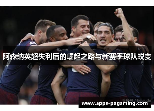 阿森纳英超失利后的崛起之路与新赛季球队蜕变 阿森纳英超失利后的崛起之路与新赛季球队蜕变