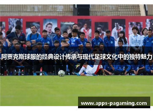 阿贾克斯球服的经典设计传承与现代足球文化中的独特魅力 阿贾克斯球服的经典设计传承与现代足球文化中的独特魅力