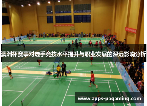 澳洲杯赛事对选手竞技水平提升与职业发展的深远影响分析 澳洲杯赛事对选手竞技水平提升与职业发展的深远影响分析