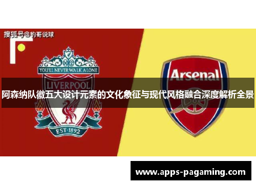 阿森纳队徽五大设计元素的文化象征与现代风格融合深度解析全景 阿森纳队徽五大设计元素的文化象征与现代风格融合深度解析全景