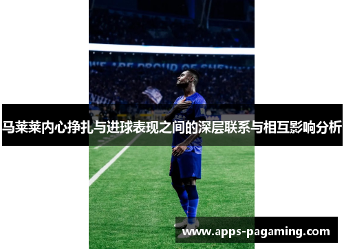 马莱莱内心挣扎与进球表现之间的深层联系与相互影响分析