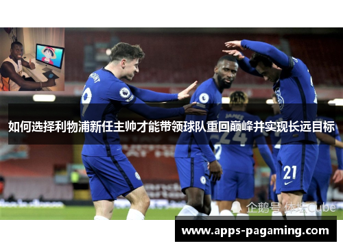 如何选择利物浦新任主帅才能带领球队重回巅峰并实现长远目标