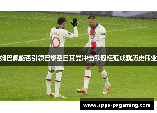 姆巴佩能否引领巴黎圣日耳曼冲击欧冠桂冠成就历史伟业