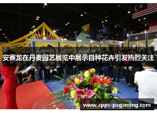 安赛龙在丹麦园艺展览中展示自种花卉引发热烈关注