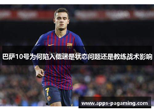 巴萨10号为何陷入低迷是状态问题还是教练战术影响