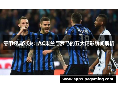 意甲经典对决：AC米兰与罗马的五大精彩瞬间解析