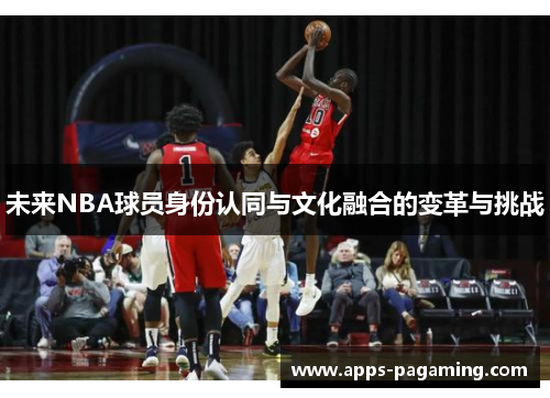 未来NBA球员身份认同与文化融合的变革与挑战