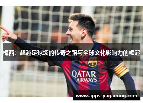 梅西：超越足球场的传奇之路与全球文化影响力的崛起