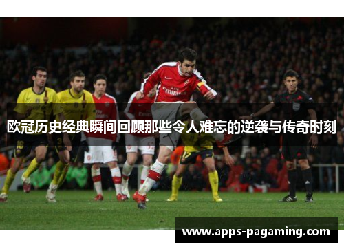 欧冠历史经典瞬间回顾那些令人难忘的逆袭与传奇时刻