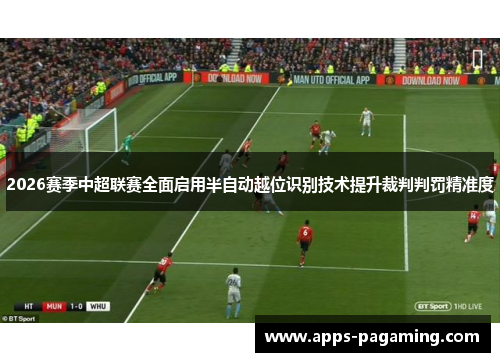 2026赛季中超联赛全面启用半自动越位识别技术提升裁判判罚精准度