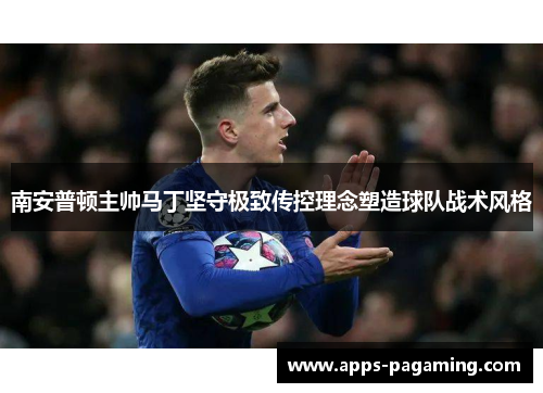 南安普顿主帅马丁坚守极致传控理念塑造球队战术风格