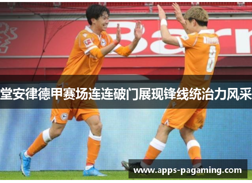堂安律德甲赛场连连破门展现锋线统治力风采 堂安律德甲赛场连连破门展现锋线统治力风采