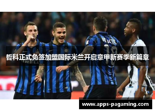 哲科正式免签加盟国际米兰开启意甲新赛季新篇章 哲科正式免签加盟国际米兰开启意甲新赛季新篇章