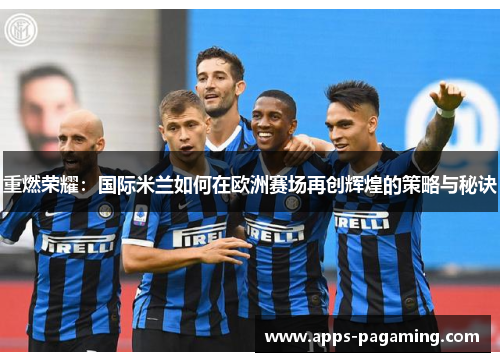 重燃荣耀：国际米兰如何在欧洲赛场再创辉煌的策略与秘诀