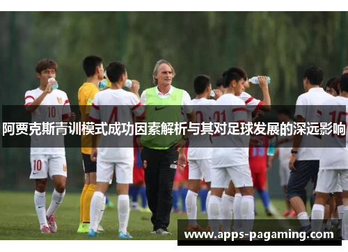 阿贾克斯青训模式成功因素解析与其对足球发展的深远影响