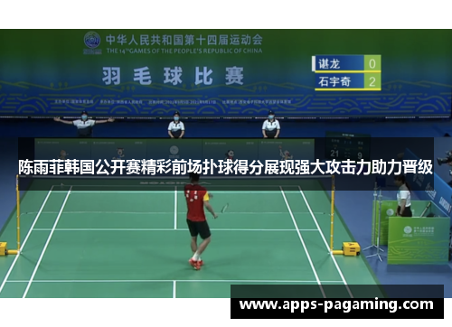 陈雨菲韩国公开赛精彩前场扑球得分展现强大攻击力助力晋级