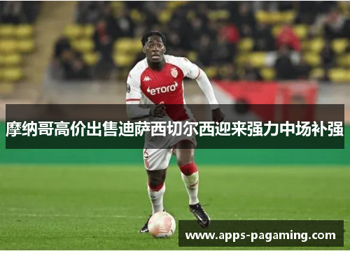 摩纳哥高价出售迪萨西切尔西迎来强力中场补强 摩纳哥高价出售迪萨西切尔西迎来强力中场补强