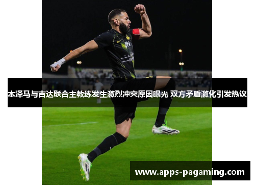 本泽马与吉达联合主教练发生激烈冲突原因曝光 双方矛盾激化引发热议