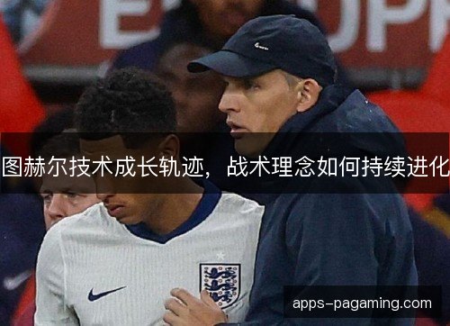 图赫尔技术成长轨迹，战术理念如何持续进化