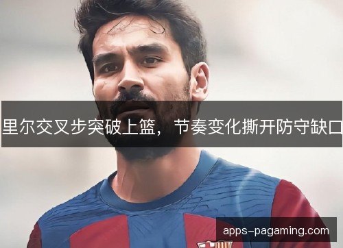 里尔交叉步突破上篮，节奏变化撕开防守缺口